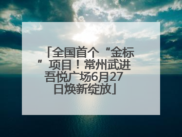 全国首个“金标”项目！常州武进吾悦广场6月27日焕新绽放